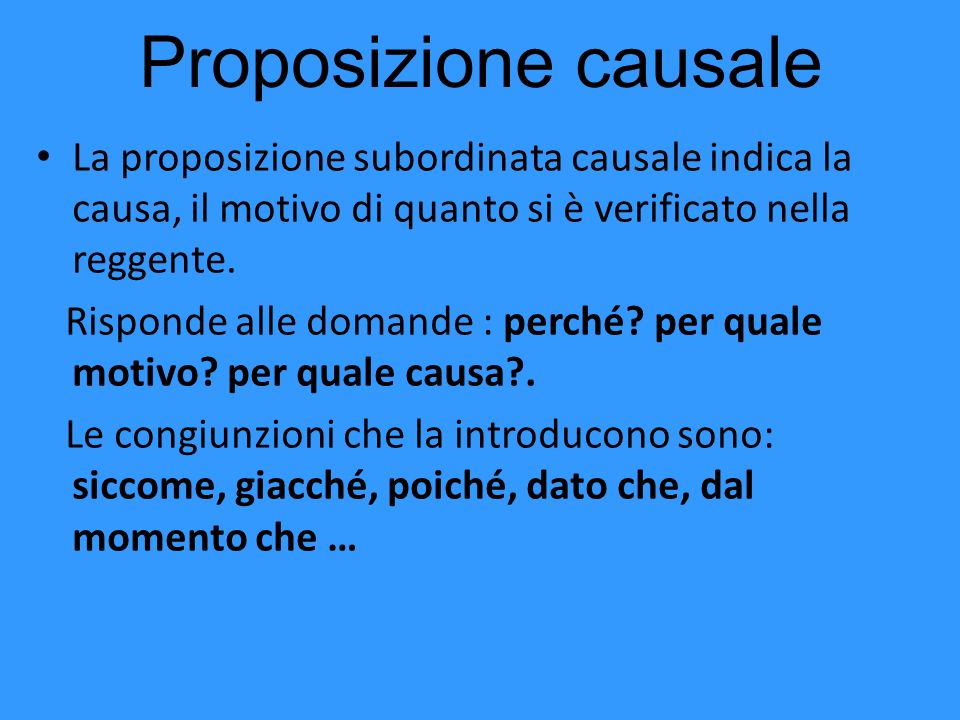 Proposizione causale La proposizione subordinata causale indica la causa, il motivo di quanto si è verificato nella reggente.