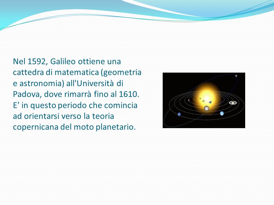 Nel 1592, Galileo ottiene una cattedra di matematica (geometria e astronomia) all Università di Padova, dove rimarrà fino al 1610.