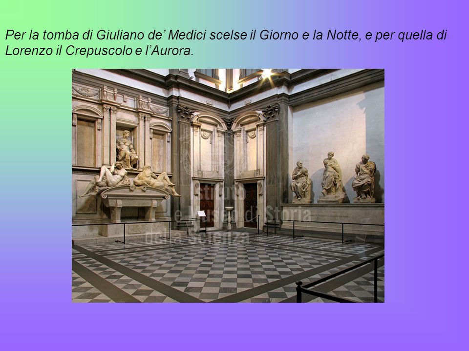 Per la tomba di Giuliano de’ Medici scelse il Giorno e la Notte, e per quella di Lorenzo il Crepuscolo e l’Aurora.