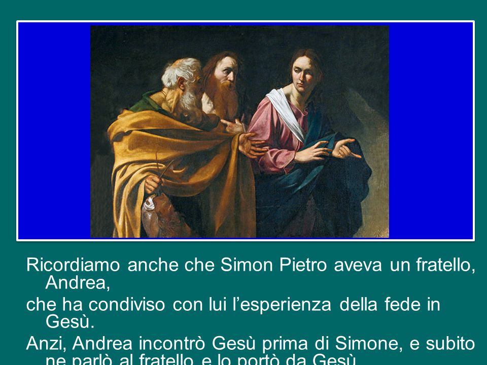 Ricordiamo anche che Simon Pietro aveva un fratello, Andrea, che ha condiviso con lui l’esperienza della fede in Gesù.