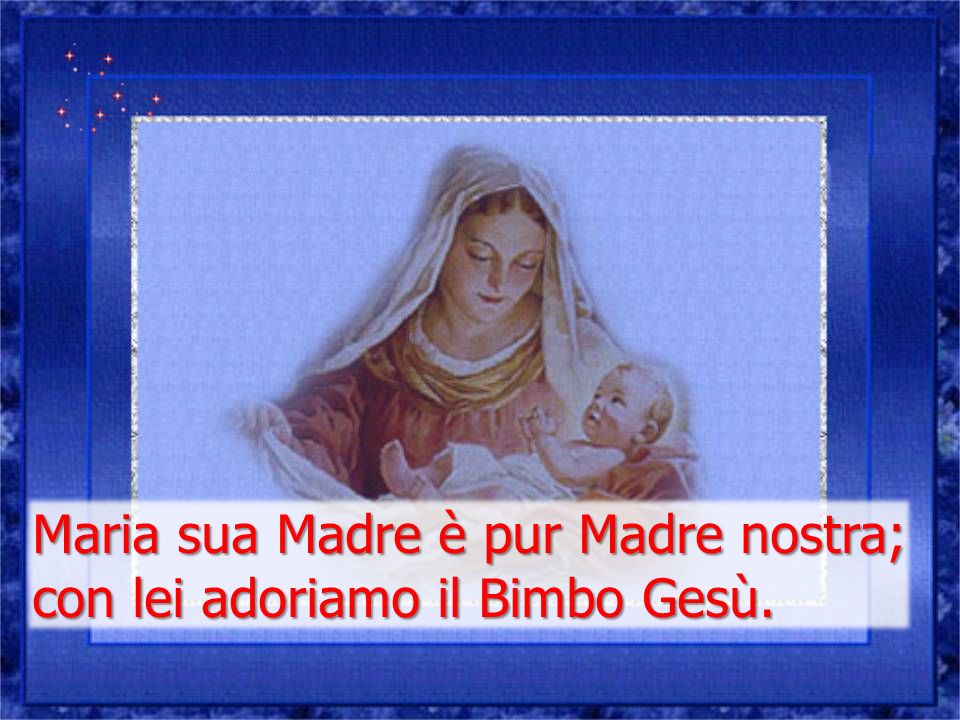 Maria sua Madre è pur Madre nostra; con lei adoriamo il Bimbo Gesù.