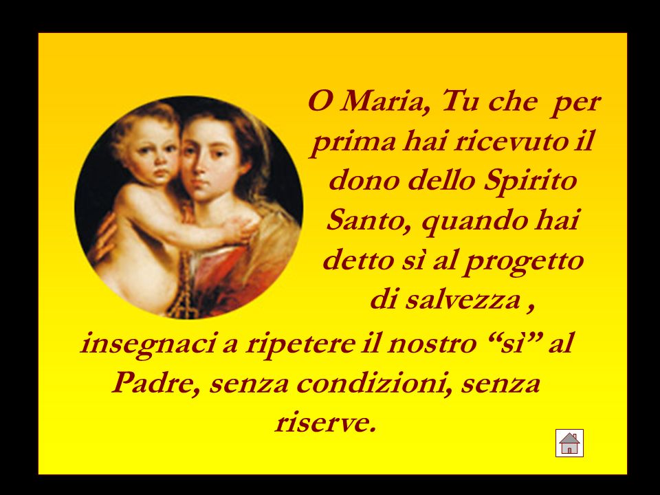 O Maria, Tu che per prima hai ricevuto il dono dello Spirito Santo, quando hai detto sì al progetto di salvezza ,