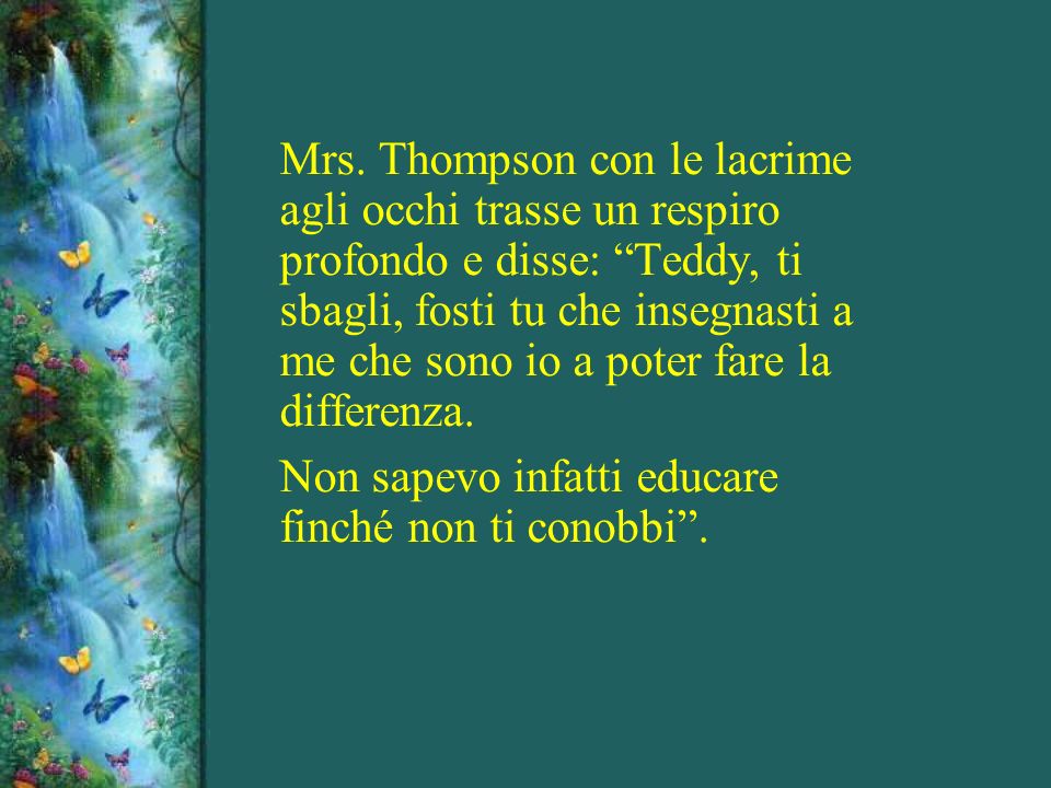 Mrs. Thompson con le lacrime agli occhi trasse un respiro profondo e disse: Teddy, ti sbagli, fosti tu che insegnasti a me che sono io a poter fare la differenza.