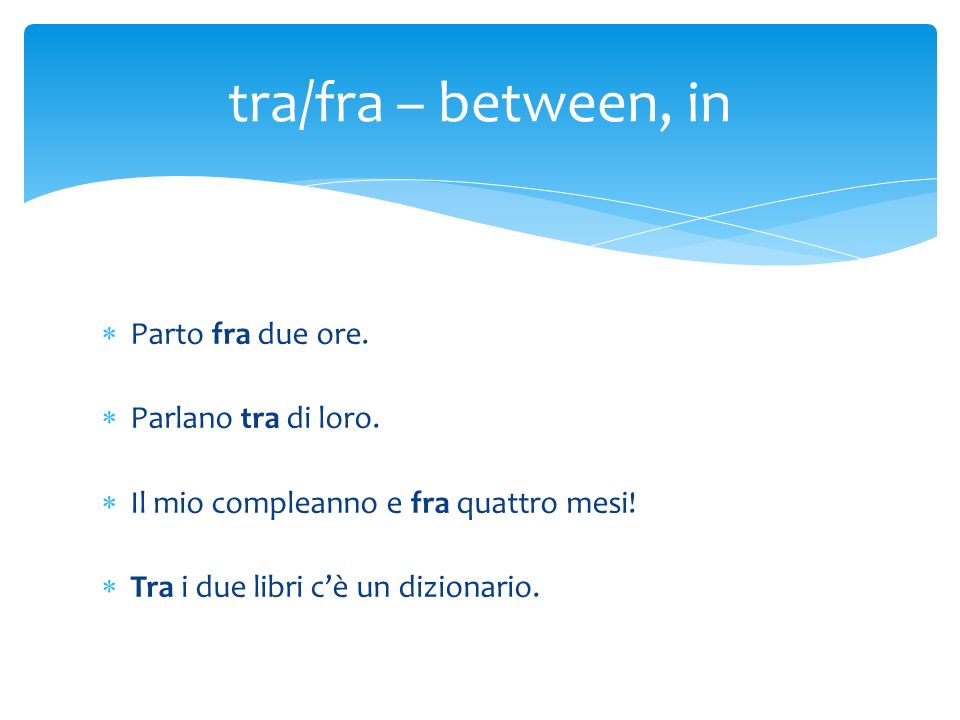 tra/fra – between, in Parto fra due ore. Parlano tra di loro.
