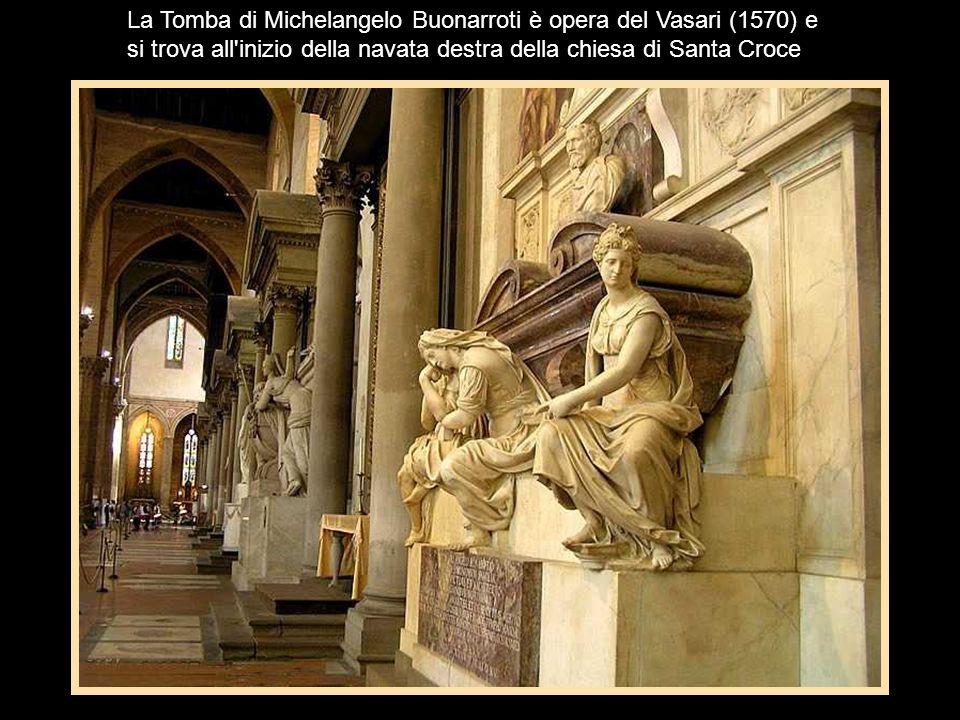 La Tomba di Michelangelo Buonarroti è opera del Vasari (1570) e si trova all inizio della navata destra della chiesa di Santa Croce