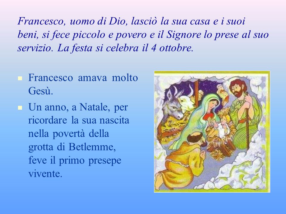 Francesco, uomo di Dio, lasciò la sua casa e i suoi beni, si fece piccolo e povero e il Signore lo prese al suo servizio. La festa si celebra il 4 ottobre.
