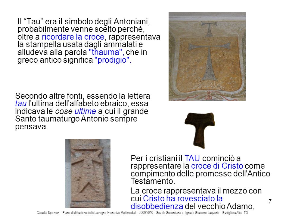 Il Tau era il simbolo degli Antoniani, probabilmente venne scelto perché, oltre a ricordare la croce, rappresentava la stampella usata dagli ammalati e alludeva alla parola thauma , che in greco antico significa prodigio .