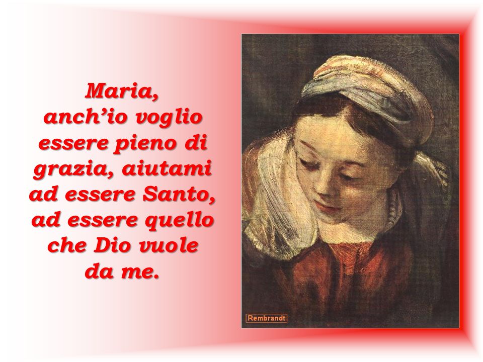 Maria, anch’io voglio essere pieno di grazia, aiutami ad essere Santo, ad essere quello che Dio vuole.