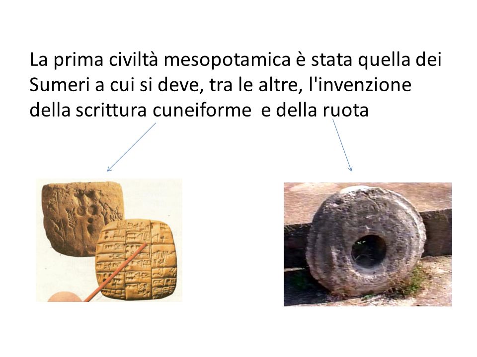 La prima civiltà mesopotamica è stata quella dei Sumeri a cui si deve, tra le altre, l invenzione della scrittura cuneiforme e della ruota