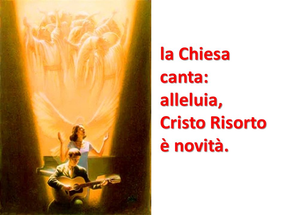 la Chiesa canta: alleluia, Cristo Risorto è novità.