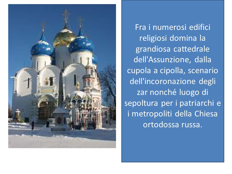 Fra i numerosi edifici religiosi domina la grandiosa cattedrale dell Assunzione, dalla cupola a cipolla, scenario dell incoronazione degli zar nonché luogo di sepoltura per i patriarchi e i metropoliti della Chiesa ortodossa russa.