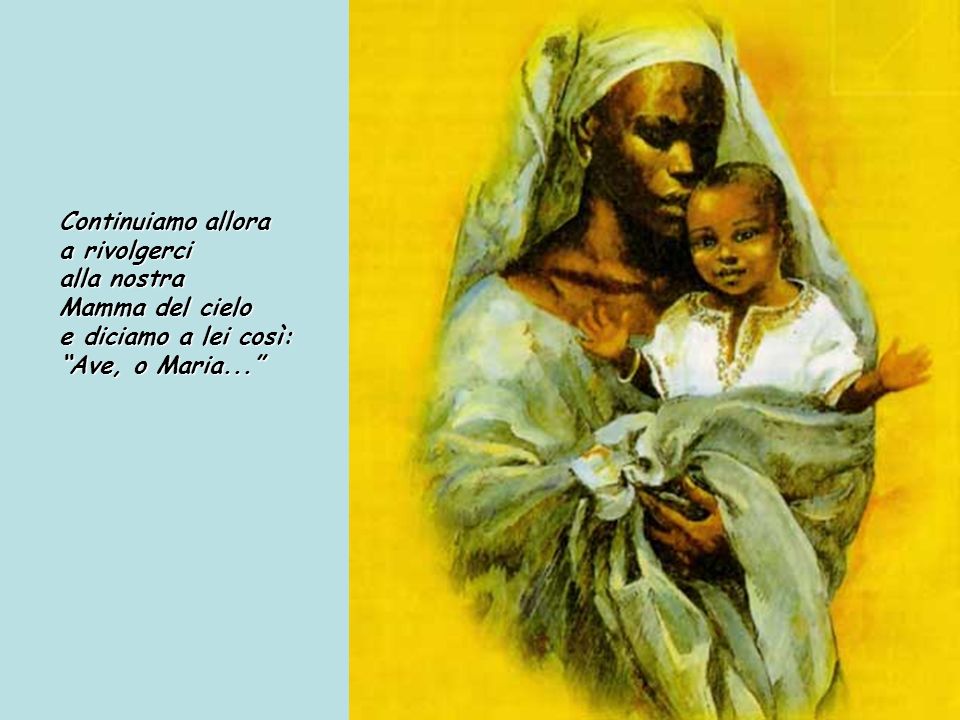 Continuiamo allora a rivolgerci alla nostra Mamma del cielo e diciamo a lei così: Ave, o Maria...