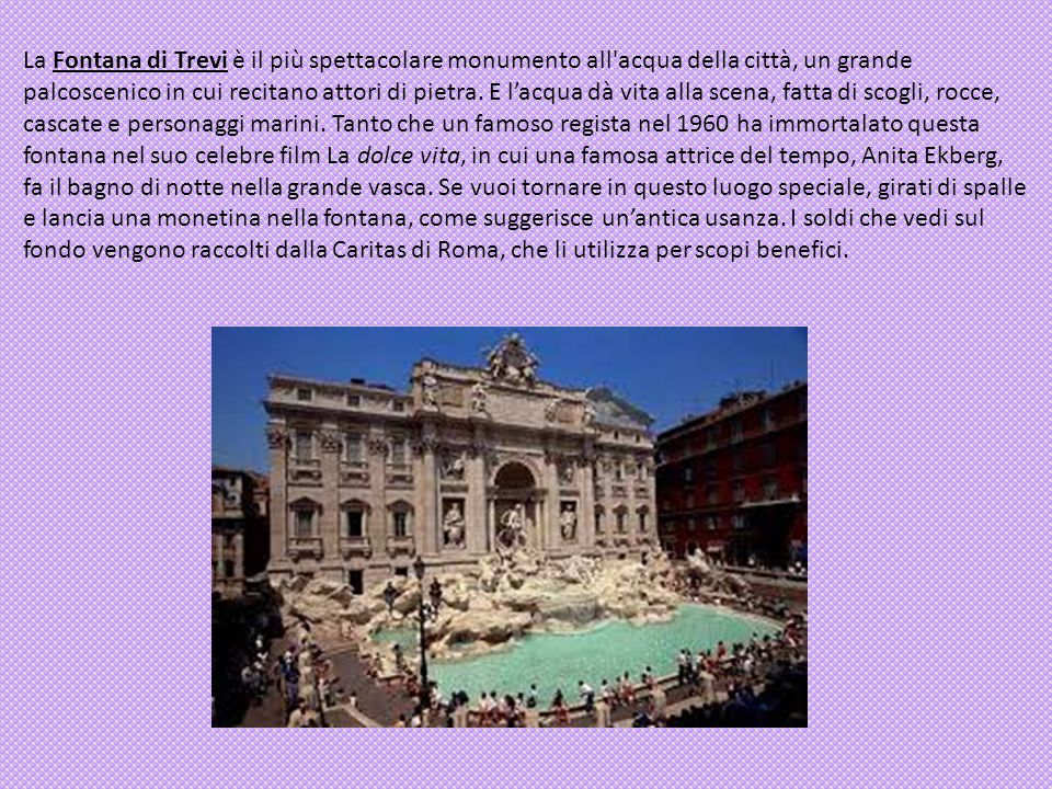La Fontana di Trevi è il più spettacolare monumento all acqua della città, un grande palcoscenico in cui recitano attori di pietra.