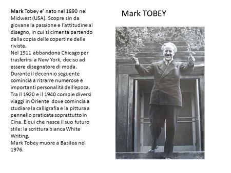 Mark TOBEY Mark Tobey e nato nel 1890 nel Midwest (USA). Scopre sin da giovane la passione e lattitudine al disegno, in cui si cimenta partendo dalla copia.