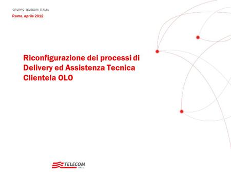 Roma, aprile 2012 Riconfigurazione dei processi di Delivery ed Assistenza Tecnica Clientela OLO 1.
