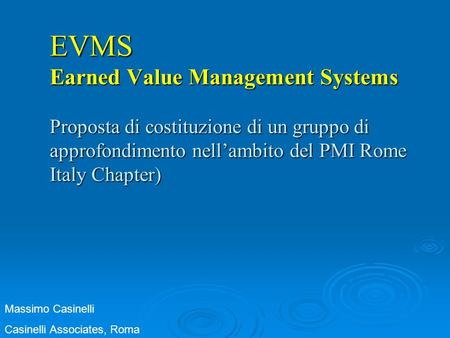 EVMS Earned Value Management Systems Proposta di costituzione di un gruppo di approfondimento nell’ambito del PMI Rome Italy Chapter) Massimo Casinelli.