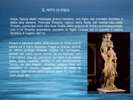 IL MITO DI ENEA Enea, figura della mitologia greco-romana, era figlio del mortale Anchise e della dea Venere. Principe Troiano, nativo delle falde del.