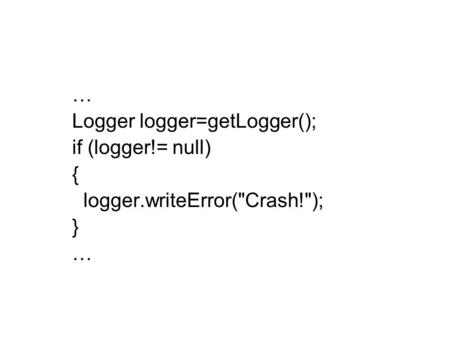 … Logger logger=getLogger(); if (logger!= null) { logger.writeError(Crash!); } …