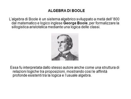 ALGEBRA DI BOOLE   L’algebra di Boole è un sistema algebrico sviluppato a metà dell’‘800 dal matematico e logico inglese George Boole, per formalizzare.