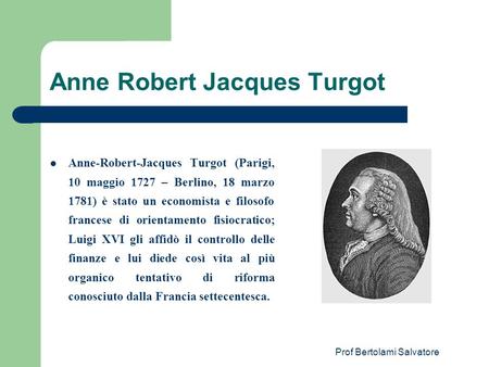 Prof Bertolami Salvatore Anne Robert Jacques Turgot Anne-Robert-Jacques Turgot (Parigi, 10 maggio 1727 – Berlino, 18 marzo 1781) è stato un economista.