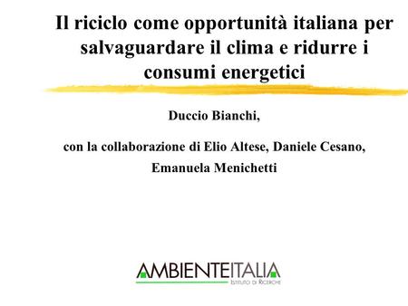 Il riciclo come opportunità italiana per salvaguardare il clima e ridurre i consumi energetici Duccio Bianchi, con la collaborazione di Elio Altese, Daniele.