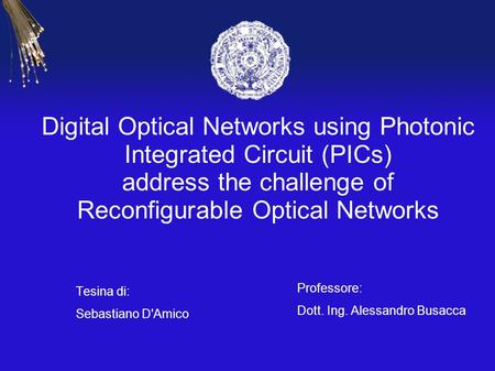 Digital Optical Networks using Photonic Integrated Circuit (PICs) address the challenge of Reconfigurable Optical Networks Tesina di: Sebastiano D'Amico.