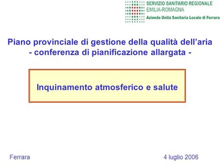 Piano provinciale di gestione della qualità dellaria - conferenza di pianificazione allargata - Inquinamento atmosferico e salute Ferrara 4 luglio 2006.