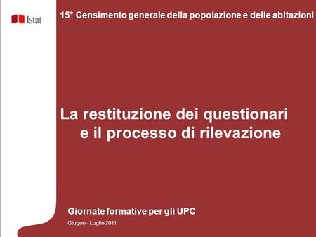 15° Censimento generale della popolazione e delle abitazioni La restituzione dei questionari e il processo di rilevazione Giornate formative per gli UPC.