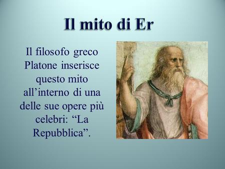 Il mito di Er Il filosofo greco Platone inserisce questo mito all’interno di una delle sue opere più celebri: “La Repubblica”.