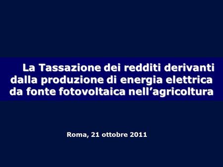La Tassazione dei redditi derivanti dalla produzione di energia elettrica da fonte fotovoltaica nellagricoltura Roma, 21 ottobre 2011.
