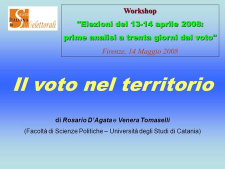 Il voto nel territorio Workshop Elezioni del 13-14 aprile 2008: prime analisi a trenta giorni dal voto Firenze, 14 Maggio 2008 di Rosario DAgata e Venera.