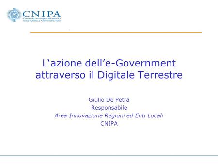 Lazione delle-Government attraverso il Digitale Terrestre Giulio De Petra Responsabile Area Innovazione Regioni ed Enti Locali CNIPA.