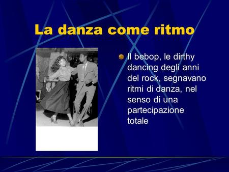 La danza come ritmo Il bebop, le dirthy dancing degli anni del rock, segnavano ritmi di danza, nel senso di una partecipazione totale.