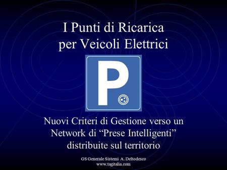GS Generale Sistemi A. Deltodesco www.tagitalia.com I Punti di Ricarica per Veicoli Elettrici Nuovi Criteri di Gestione verso un Network di Prese Intelligenti.