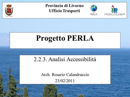 1 Progetto PERLA 2.2.3. Analisi Accessibilità Arch. Rosario Calandruccio 23/02/2011 Provincia di Livorno Ufficio Trasporti.