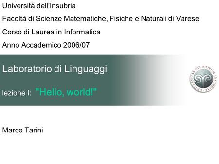 Laboratorio di Linguaggi lezione I: Hello, world! Marco Tarini Università dellInsubria Facoltà di Scienze Matematiche, Fisiche e Naturali di Varese Corso.