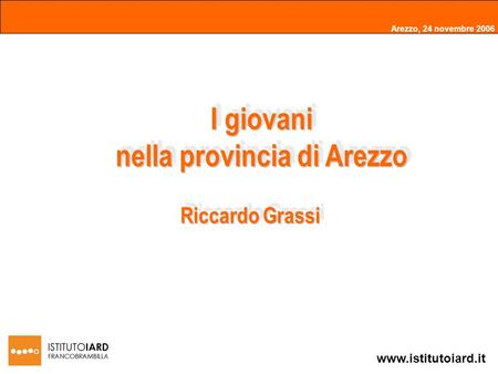 Arezzo, 24 novembre 2006 www.istitutoiard.it I giovani nella provincia di Arezzo Riccardo Grassi.