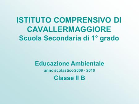 ISTITUTO COMPRENSIVO DI CAVALLERMAGGIORE Scuola Secondaria di 1° grado Educazione Ambientale anno scolastico 2009 - 2010 Classe II B.