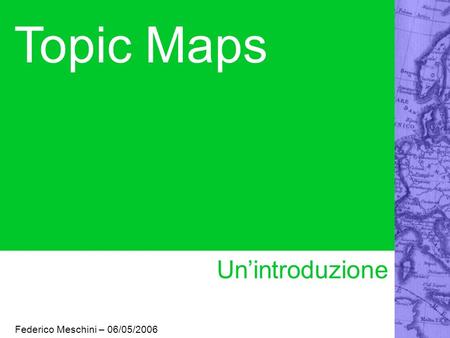 Topic Maps Un’introduzione Federico Meschini – 06/05/2006.