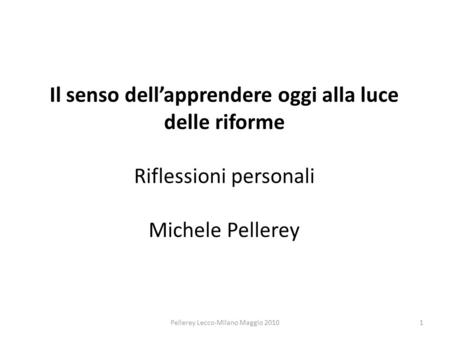 Il senso dellapprendere oggi alla luce delle riforme Riflessioni personali Michele Pellerey 1Pellerey Lecco-Milano Maggio 2010.