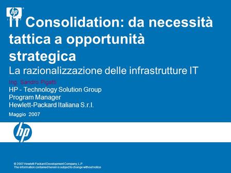 IT Consolidation: da necessità tattica a opportunità strategica La razionalizzazione delle infrastrutture IT Ing. Sandro Pigatti HP - Technology Solution.