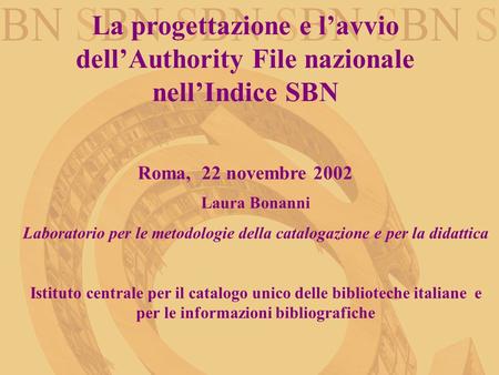 La progettazione e lavvio dellAuthority File nazionale nellIndice SBN Roma, 22 novembre 2002 Laura Bonanni Laboratorio per le metodologie della catalogazione.