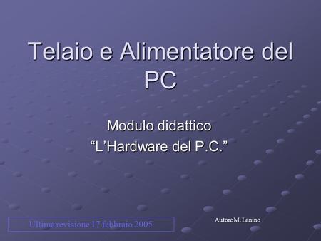 Telaio e Alimentatore del PC Modulo didattico LHardware del P.C. Autore M. Lanino Ultima revisione 17 febbraio 2005.