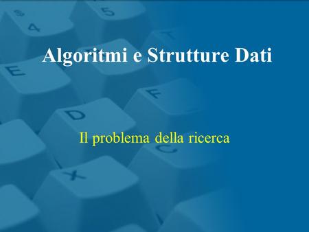 Il problema della ricerca Algoritmi e Strutture Dati.