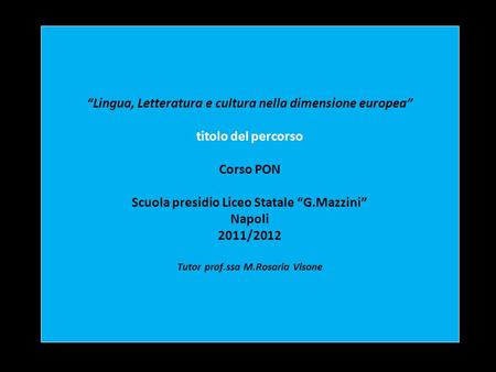 “Lingua, Letteratura e cultura nella dimensione europea” titolo del percorso Corso PON Scuola presidio Liceo Statale “G.Mazzini” Napoli 2011/2012.