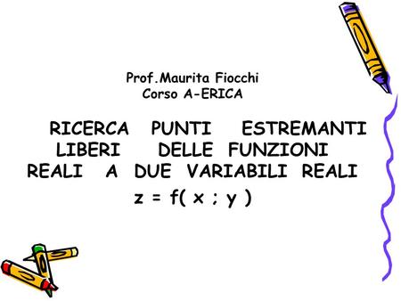 Prof.Maurita Fiocchi Corso A-ERICA RICERCA PUNTI ESTREMANTI LIBERI DELLE FUNZIONI REALI A DUE VARIABILI REALI z = f( x ; y )