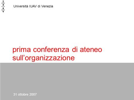 Prima conferenza di ateneo sullorganizzazione Università IUAV di Venezia 31 ottobre 2007.