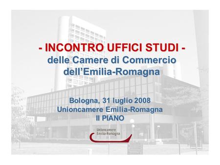 Bologna, 31 luglio 2008 Unioncamere Emilia-Romagna II PIANO - INCONTRO UFFICI STUDI - delle Camere di Commercio dellEmilia-Romagna.