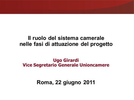 Il ruolo del sistema camerale nelle fasi di attuazione del progetto Ugo Girardi Vice Segretario Generale Unioncamere Roma, 22 giugno 2011.