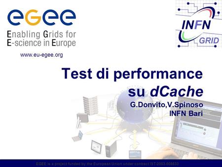 EGEE is a project funded by the European Union under contract IST-2003-508833 Test di performance su dCache G.Donvito,V.Spinoso INFN Bari www.eu-egee.org.